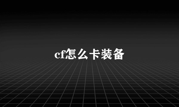 cf怎么卡装备