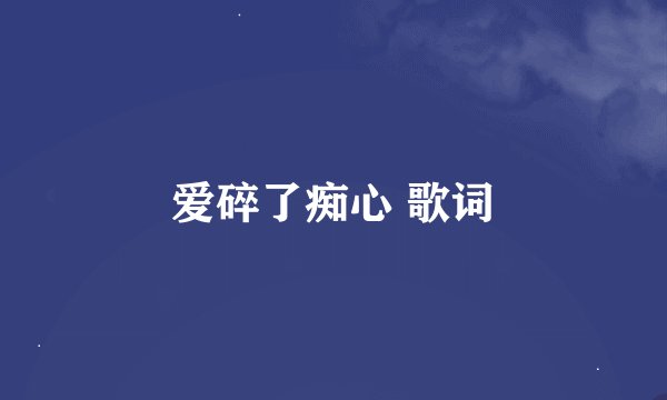 爱碎了痴心 歌词