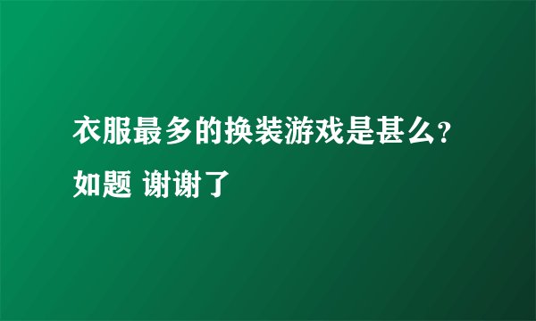 衣服最多的换装游戏是甚么？如题 谢谢了