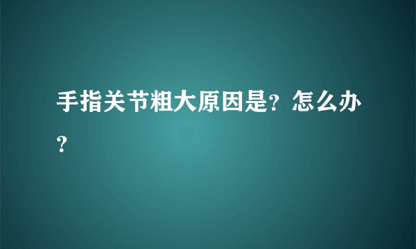 手指关节粗大原因是？怎么办？