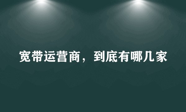 宽带运营商，到底有哪几家