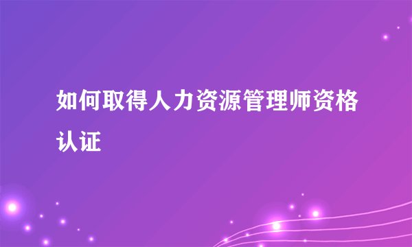 如何取得人力资源管理师资格认证