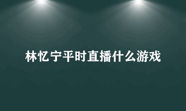 林忆宁平时直播什么游戏