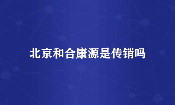 北京和合康源是传销吗