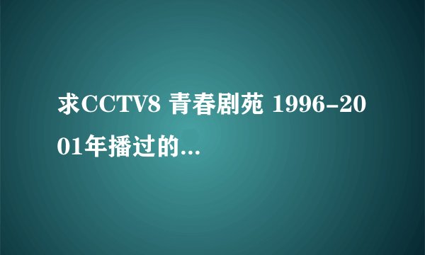 求CCTV8 青春剧苑 1996-2001年播过的国内中学生题材的电视剧名