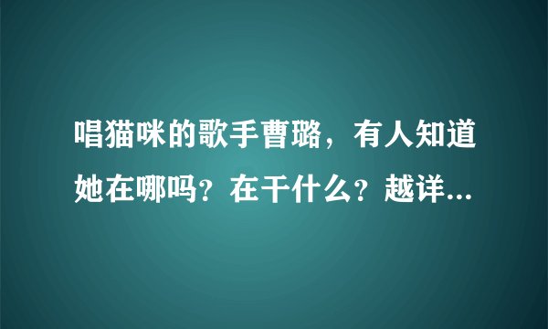 唱猫咪的歌手曹璐,有人知道她在哪吗?在干什么?越详细越好!