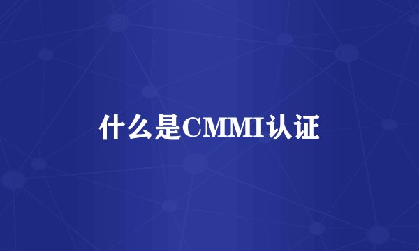 什么是CMMI认证