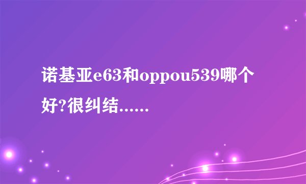 诺基亚e63和oppou539哪个好?很纠结...本人女生，十五，经济承受能力有限。谢谢各位大侠~！