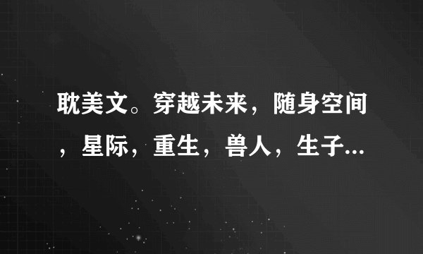耽美文。穿越未来，随身空间，星际，重生，兽人，生子，异世，种田
