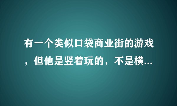 有一个类似口袋商业街的游戏，但他是竖着玩的，不是横着玩的。也是盖公寓盖商店，求这个游戏的名字。