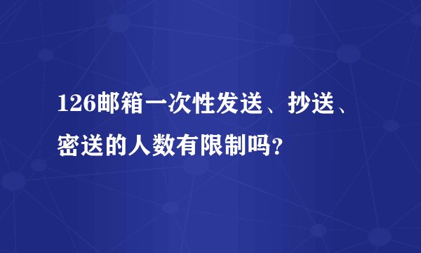 126邮箱一次性发送、抄送、密送的人数有限制吗？