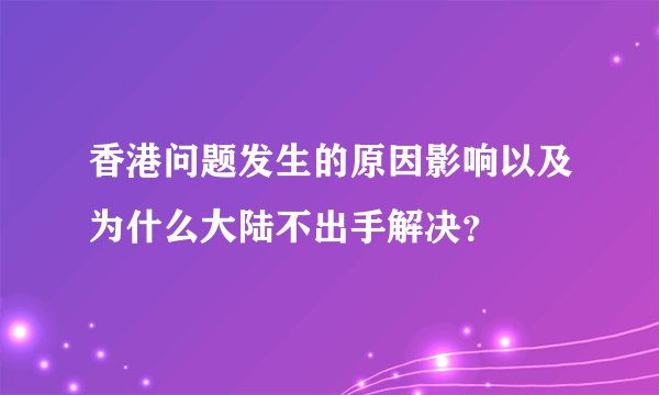 香港问题发生的原因影响以及为什么大陆不出手解决？
