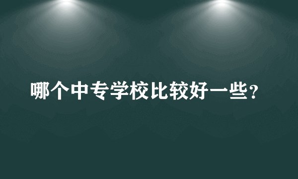 哪个中专学校比较好一些？