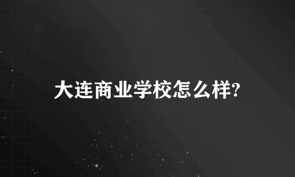 大连商业学校怎么样?