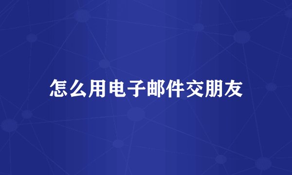 怎么用电子邮件交朋友