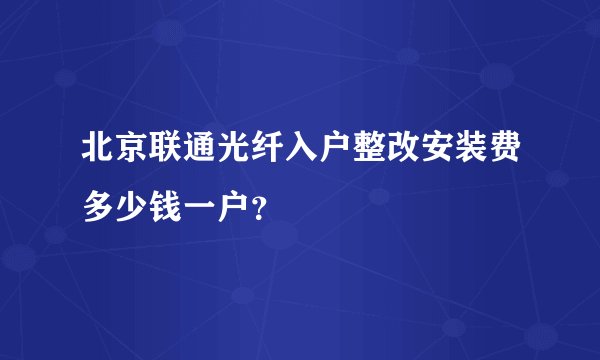 北京联通光纤入户整改安装费多少钱一户？