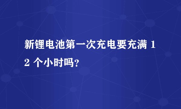 新锂电池第一次充电要充满 12 个小时吗？