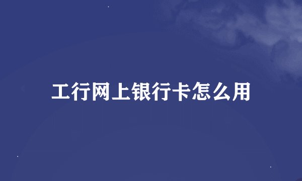 工行网上银行卡怎么用