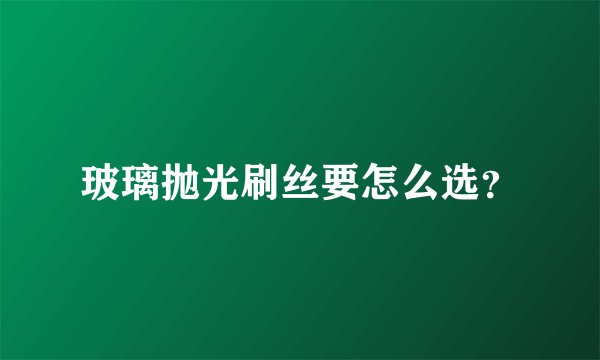 玻璃抛光刷丝要怎么选？