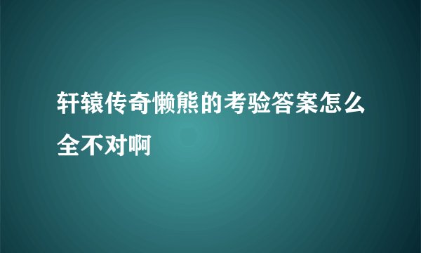 轩辕传奇懒熊的考验答案怎么全不对啊