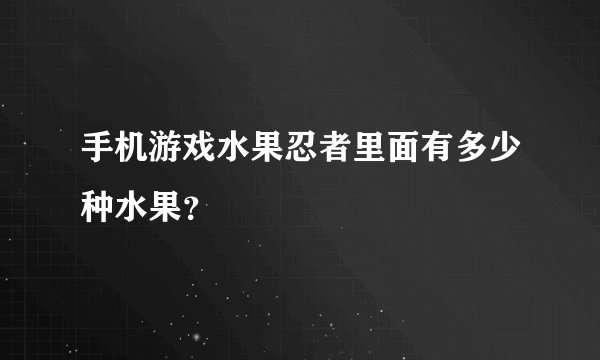 手机游戏水果忍者里面有多少种水果？