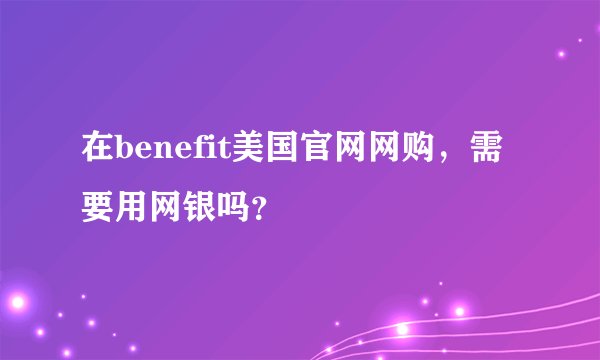 在benefit美国官网网购，需要用网银吗？