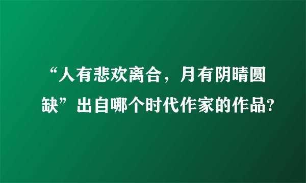 “人有悲欢离合，月有阴晴圆缺”出自哪个时代作家的作品?