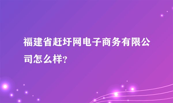 福建省赶圩网电子商务有限公司怎么样？