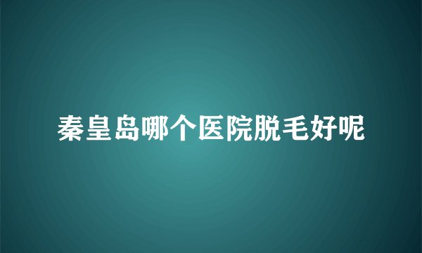秦皇岛哪个医院脱毛好呢