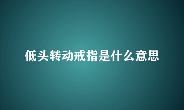 低头转动戒指是什么意思