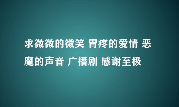 求微微的微笑 胃疼的爱情 恶魔的声音 广播剧 感谢至极