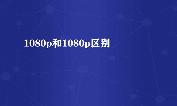 1080p和1080p区别