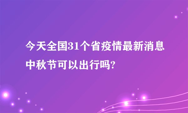今天全国31个省疫情最新消息中秋节可以出行吗?