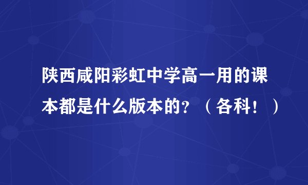 陕西咸阳彩虹中学高一用的课本都是什么版本的？（各科！）