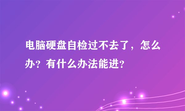 电脑硬盘自检过不去了，怎么办？有什么办法能进？