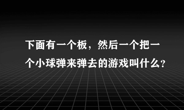 下面有一个板，然后一个把一个小球弹来弹去的游戏叫什么？