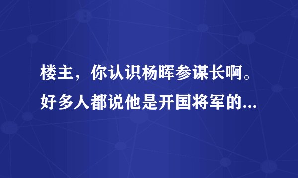 楼主，你认识杨晖参谋长啊。好多人都说他是开国将军的后代。不是青岛人吗，怎么是佳木斯的。