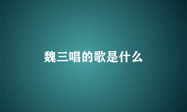魏三唱的歌是什么