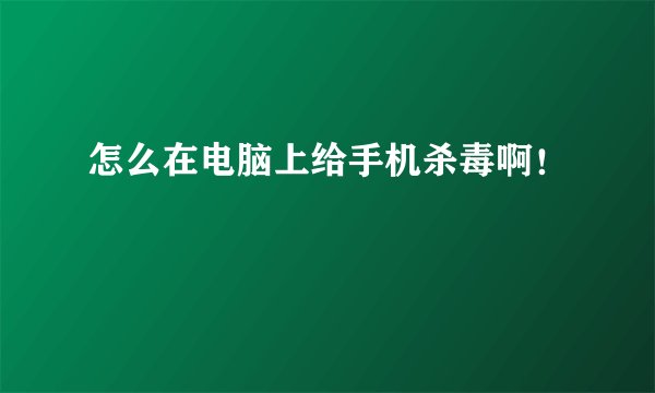 怎么在电脑上给手机杀毒啊！