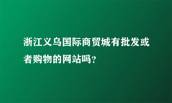 浙江义乌国际商贸城有批发或者购物的网站吗？