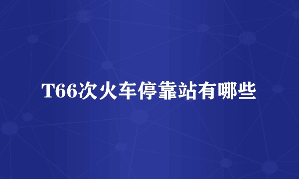 T66次火车停靠站有哪些