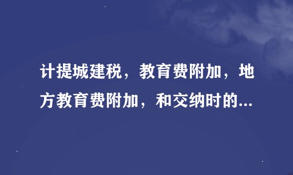 计提城建税，教育费附加，地方教育费附加，和交纳时的会计分录谢谢大家