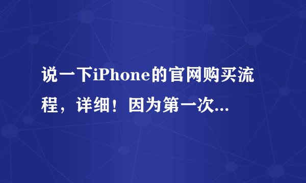 说一下iPhone的官网购买流程，详细！因为第一次买。定采纳！
