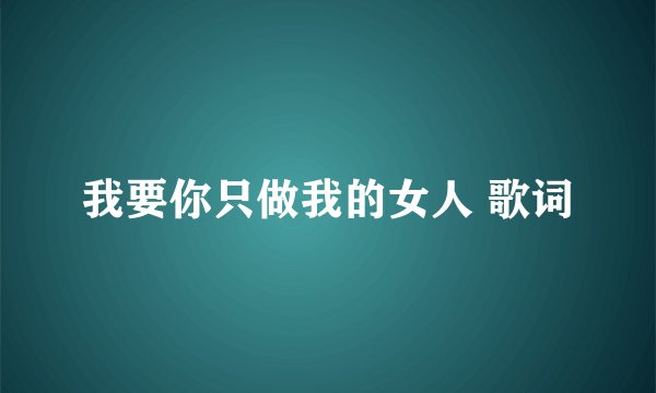 我要你只做我的女人 歌词