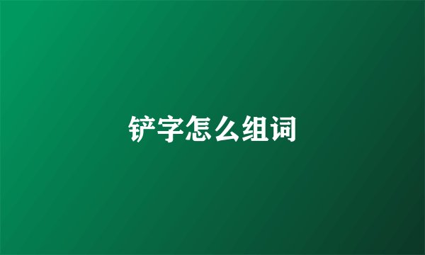 铲字怎么组词