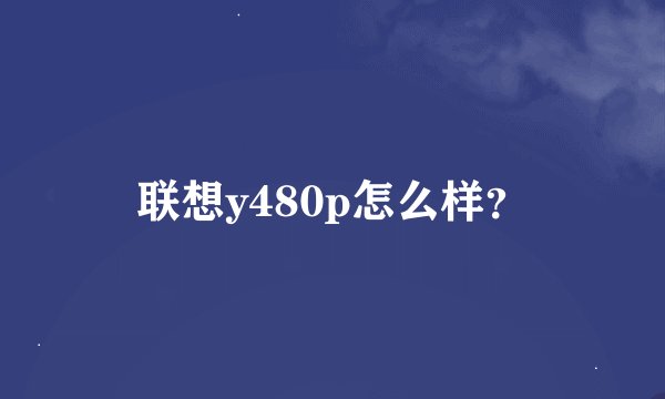 联想y480p怎么样？