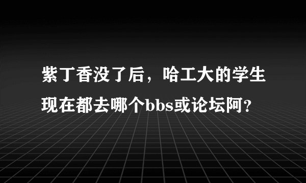 紫丁香没了后，哈工大的学生现在都去哪个bbs或论坛阿？