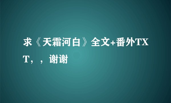 求《天霜河白》全文+番外TXT，，谢谢