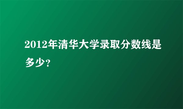 2012年清华大学录取分数线是多少？