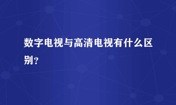 数字电视与高清电视有什么区别？